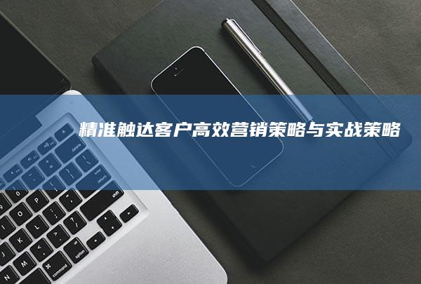 精准触达客户：高效营销策略与实战策略