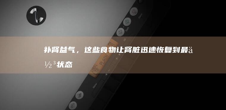 补肾益气，这些食物让肾脏迅速恢复到最佳状态